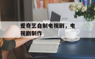 爱奇艺自制电视剧，电视剧制作