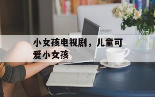 小女孩电视剧，儿童可爱小女孩