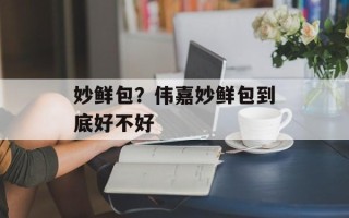 妙鲜包？伟嘉妙鲜包到底好不好