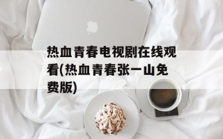 热血青春电视剧在线观看(热血青春张一山免费版)