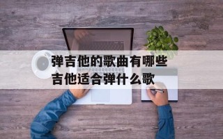 弹吉他的歌曲有哪些 吉他适合弹什么歌