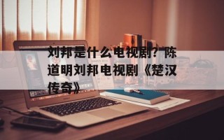 刘邦是什么电视剧？陈道明刘邦电视剧《楚汉传奇》