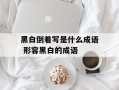 黑白倒着写是什么成语 形容黑白的成语