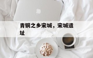 青铜之乡宋城，宋城遗址