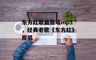 东方红歌曲原唱mp3，经典老歌《东方红》原唱