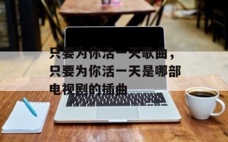 只要为你活一天歌曲，只要为你活一天是哪部电视剧的插曲