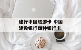建行中国旅游卡 中国建设银行四种银行卡