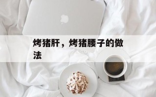 烤猪肝，烤猪腰子的做法