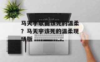 马天宇歌曲该死的温柔？马天宇该死的温柔现场版