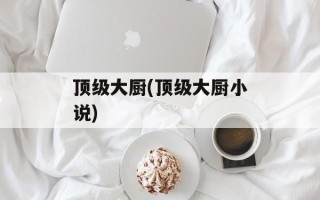顶级大厨(顶级大厨小说)