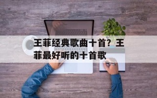 王菲经典歌曲十首？王菲最好听的十首歌