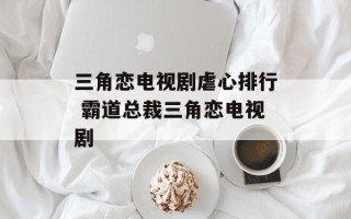 三角恋电视剧虐心排行 霸道总裁三角恋电视剧