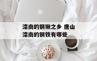 滦南的钢锹之乡 唐山滦南的钢铁有哪些