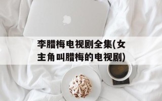 李腊梅电视剧全集(女主角叫腊梅的电视剧)