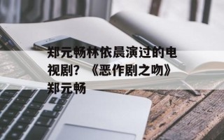 郑元畅林依晨演过的电视剧？《恶作剧之吻》郑元畅