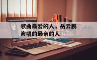 歌曲最爱的人，岳云鹏演唱的最亲的人