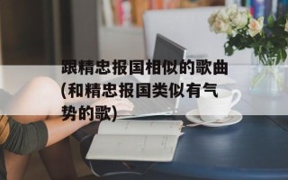 跟精忠报国相似的歌曲(和精忠报国类似有气势的歌)