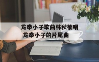 龙拳小子歌曲林秋楠唱 龙拳小子的片尾曲