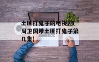 土匪打鬼子的电视剧(周卫国带土匪打鬼子第几集)