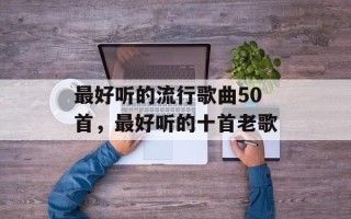 最好听的流行歌曲50首，最好听的十首老歌