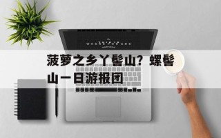 菠萝之乡丫髻山？螺髻山一日游报团