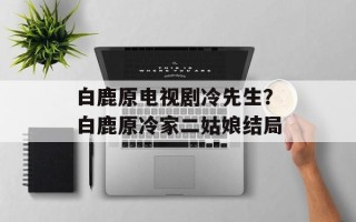 白鹿原电视剧冷先生？白鹿原冷家二姑娘结局