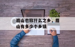 眉山也称什么之乡，眉山有多少个乡镇