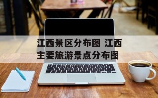 江西景区分布图 江西主要旅游景点分布图