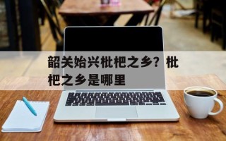 韶关始兴枇杷之乡？枇杷之乡是哪里