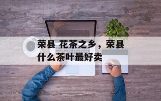 荣县 花茶之乡，荣县什么茶叶最好卖