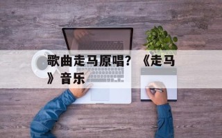 歌曲走马原唱？《走马》音乐