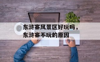 东浒寨风景区好玩吗，东浒寨不玩的原因