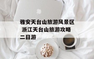 雅安天台山旅游风景区 浙江天台山旅游攻略二日游