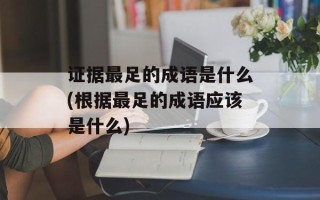 证据最足的成语是什么(根据最足的成语应该是什么)