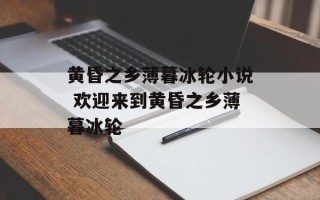 黄昏之乡薄暮冰轮小说 欢迎来到黄昏之乡薄暮冰轮