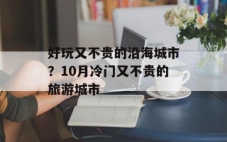 好玩又不贵的沿海城市？10月冷门又不贵的旅游城市
