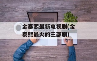 金泰熙最新电视剧(金泰熙最火的三部剧)