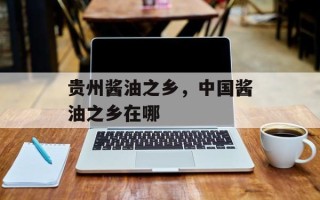 贵州酱油之乡，中国酱油之乡在哪