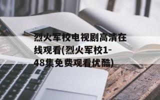 烈火军校电视剧高清在线观看(烈火军校1-48集免费观看优酷)