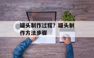 罐头制作过程？罐头制作方法步骤
