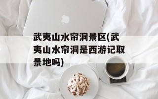 武夷山水帘洞景区(武夷山水帘洞是西游记取景地吗)