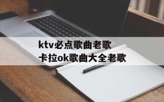 ktv必点歌曲老歌 卡拉ok歌曲大全老歌