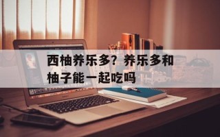 西柚养乐多？养乐多和柚子能一起吃吗