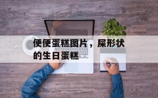 便便蛋糕图片，屎形状的生日蛋糕
