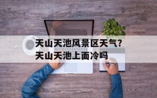 天山天池风景区天气？天山天池上面冷吗