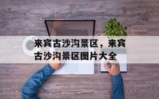 来宾古沙沟景区，来宾古沙沟景区图片大全