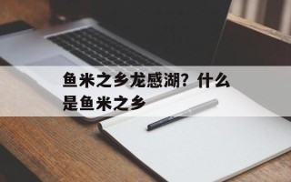 鱼米之乡龙感湖？什么是鱼米之乡