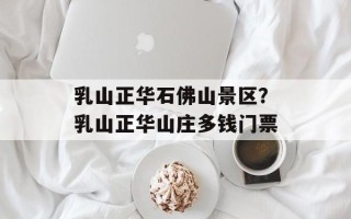 乳山正华石佛山景区？乳山正华山庄多钱门票