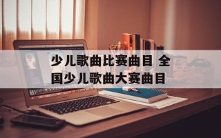 少儿歌曲比赛曲目 全国少儿歌曲大赛曲目