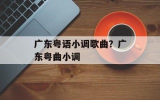 广东粤语小调歌曲？广东粤曲小调